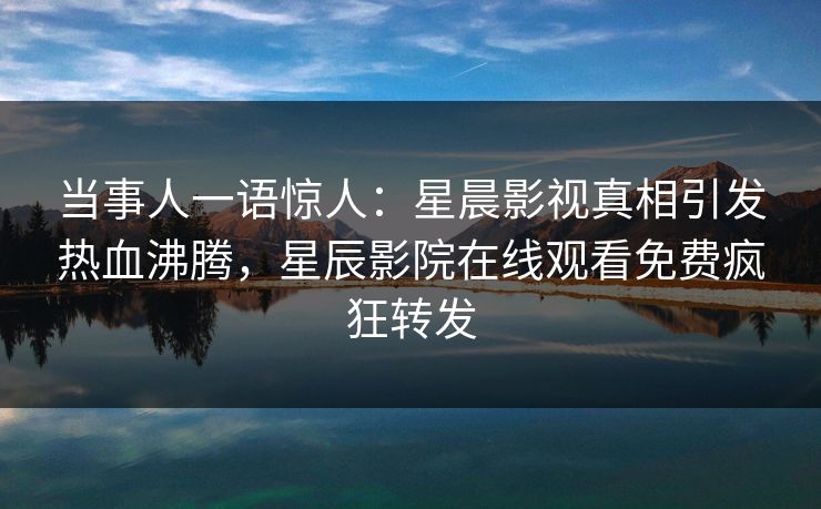 当事人一语惊人:星晨影视真相引发热血沸腾,星辰影院在线观看免费疯狂转发 当事人一语惊人:星晨影视真相引发热血沸腾,星辰影院在线观看免费疯狂转发