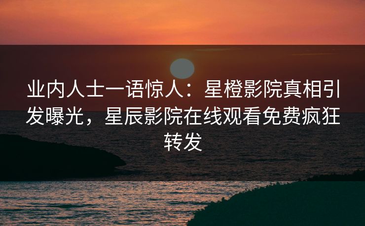 业内人士一语惊人:星橙影院真相引发曝光,星辰影院在线观看免费疯狂转发 业内人士一语惊人:星橙影院真相引发曝光,星辰影院在线观看免费疯狂转发