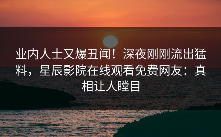 业内人士又爆丑闻!深夜刚刚流出猛料,星辰影院在线观看免费网友:真相让人瞠目 业内人士又爆丑闻!深夜刚刚流出猛料,星辰影院在线观看免费网友:真相让人瞠目
