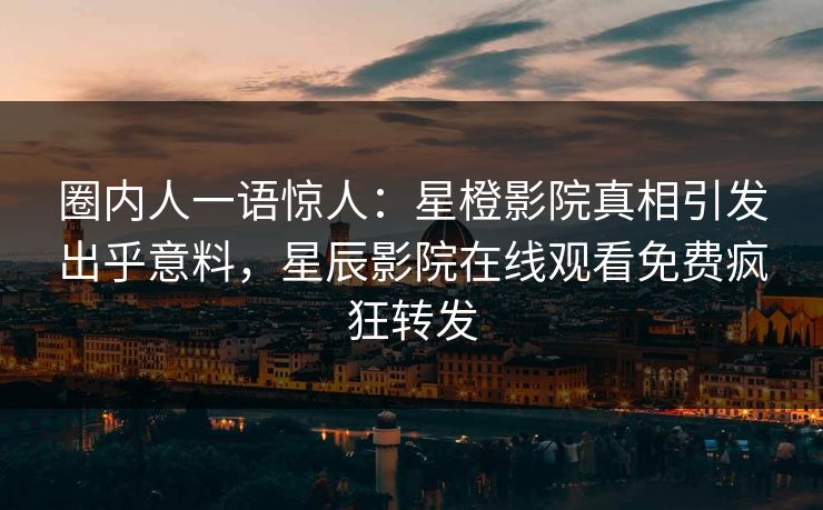 圈内人一语惊人:星橙影院真相引发出乎意料,星辰影院在线观看免费疯狂转发 圈内人一语惊人:星橙影院真相引发出乎意料,星辰影院在线观看免费疯狂转发