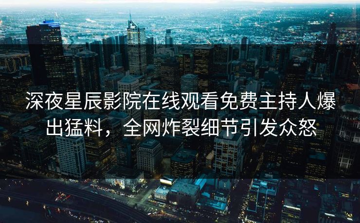 深夜星辰影院在线观看免费主持人爆出猛料，全网炸裂细节引发众怒