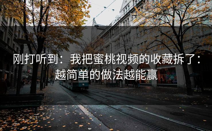 刚打听到：我把蜜桃视频的收藏拆了：越简单的做法越能赢
