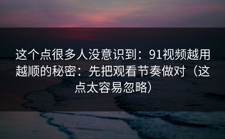 这个点很多人没意识到:91视频越用越顺的秘密:先把观看节奏做对(这点太容易忽略) 这个点很多人没意识到:91视频越用越顺的秘密:先把观看节奏做对(这点太容易忽略)