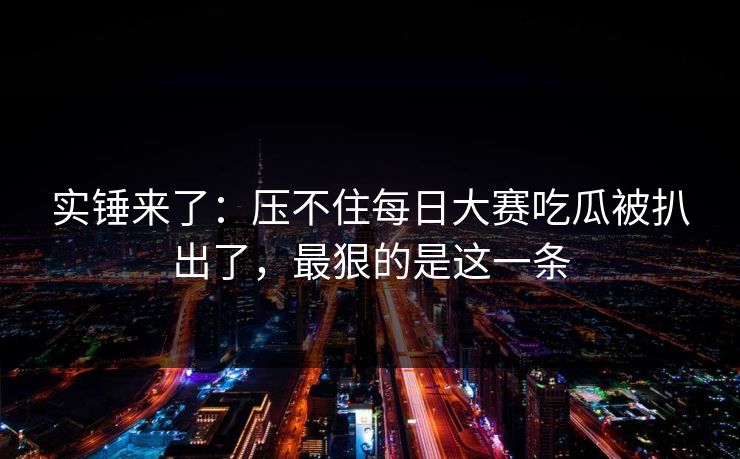 实锤来了：压不住每日大赛吃瓜被扒出了，最狠的是这一条