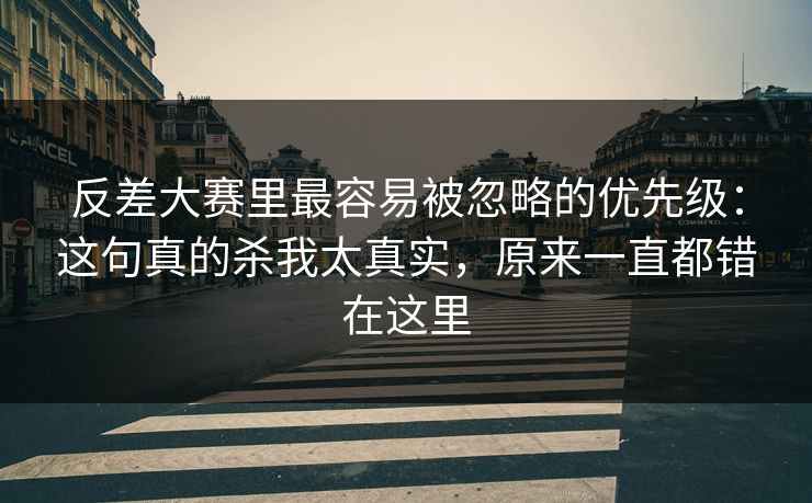 反差大赛里最容易被忽略的优先级：这句真的杀我太真实，原来一直都错在这里
