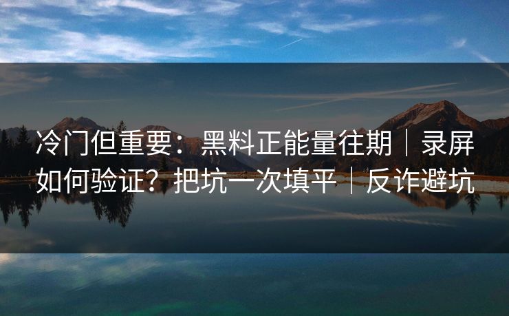 冷门但重要:黑料正能量往期|录屏如何验证?把坑一次填平|反诈避坑 冷门但重要:黑料正能量往期|录屏如何验证?把坑一次填平|反诈避坑