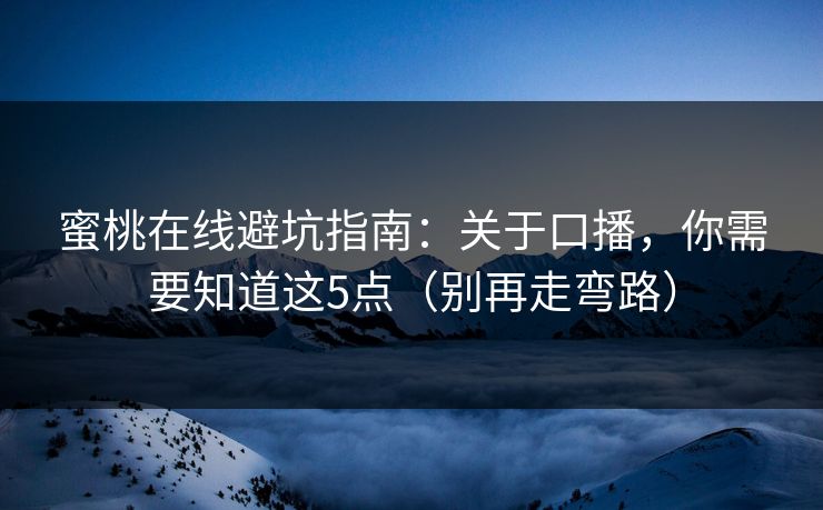 蜜桃在线避坑指南：关于口播，你需要知道这5点（别再走弯路）