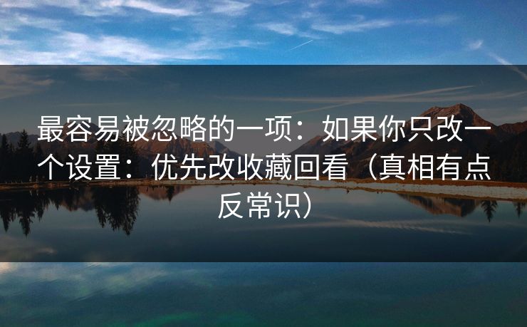 最容易被忽略的一项：如果你只改一个设置：优先改收藏回看（真相有点反常识）