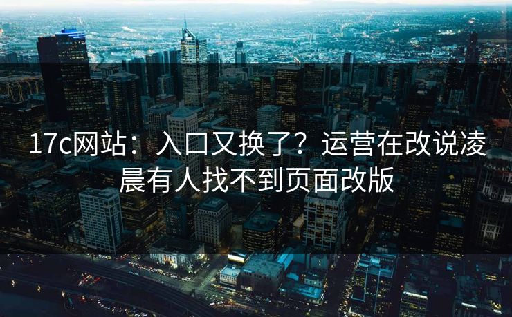17c网站：入口又换了？运营在改说凌晨有人找不到页面改版