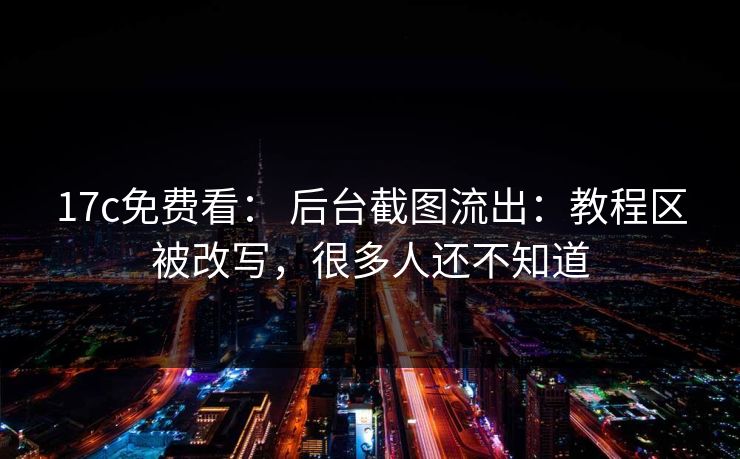 17c免费看： 后台截图流出：教程区被改写，很多人还不知道