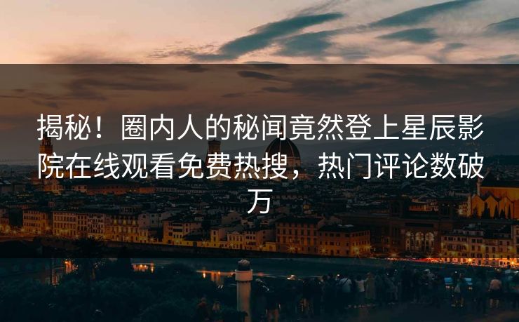 揭秘！圈内人的秘闻竟然登上星辰影院在线观看免费热搜，热门评论数破万
