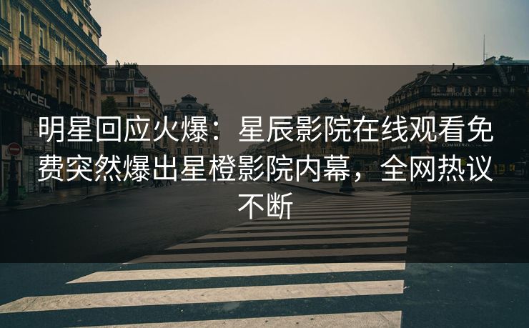 明星回应火爆：星辰影院在线观看免费突然爆出星橙影院内幕，全网热议不断