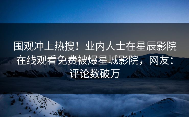 围观冲上热搜！业内人士在星辰影院在线观看免费被爆星城影院，网友：评论数破万