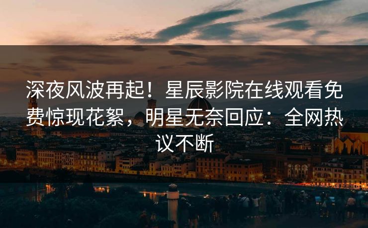 深夜风波再起！星辰影院在线观看免费惊现花絮，明星无奈回应：全网热议不断