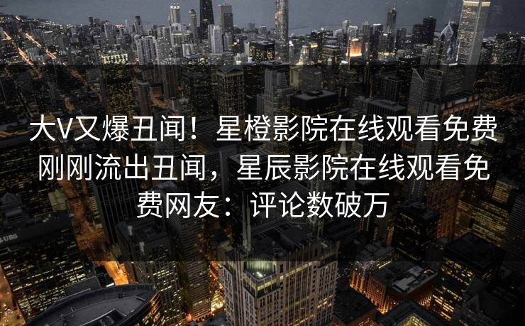 大V又爆丑闻！星橙影院在线观看免费刚刚流出丑闻，星辰影院在线观看免费网友：评论数破万
