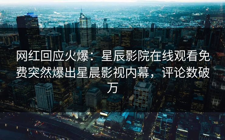网红回应火爆：星辰影院在线观看免费突然爆出星晨影视内幕，评论数破万