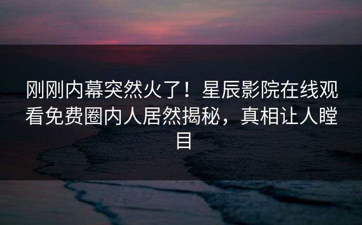 刚刚内幕突然火了！星辰影院在线观看免费圈内人居然揭秘，真相让人瞠目