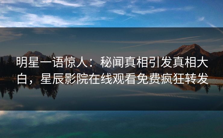 明星一语惊人：秘闻真相引发真相大白，星辰影院在线观看免费疯狂转发
