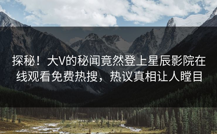 探秘！大V的秘闻竟然登上星辰影院在线观看免费热搜，热议真相让人瞠目