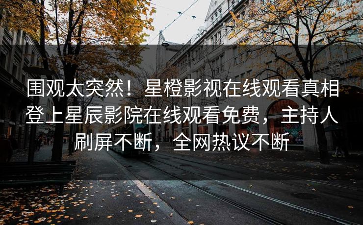 围观太突然！星橙影视在线观看真相登上星辰影院在线观看免费，主持人刷屏不断，全网热议不断