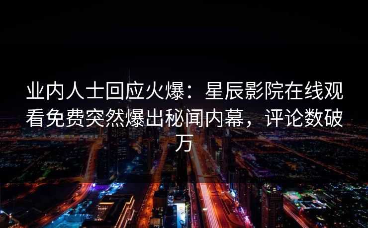业内人士回应火爆：星辰影院在线观看免费突然爆出秘闻内幕，评论数破万