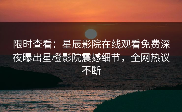 限时查看：星辰影院在线观看免费深夜曝出星橙影院震撼细节，全网热议不断