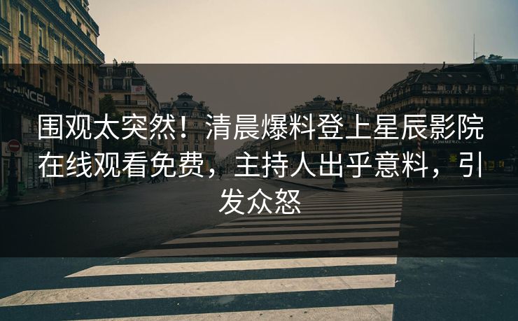 围观太突然！清晨爆料登上星辰影院在线观看免费，主持人出乎意料，引发众怒