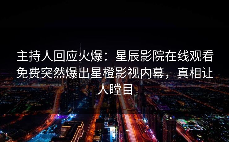 主持人回应火爆：星辰影院在线观看免费突然爆出星橙影视内幕，真相让人瞠目