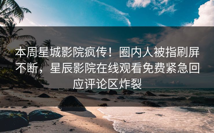本周星城影院疯传！圈内人被指刷屏不断，星辰影院在线观看免费紧急回应评论区炸裂
