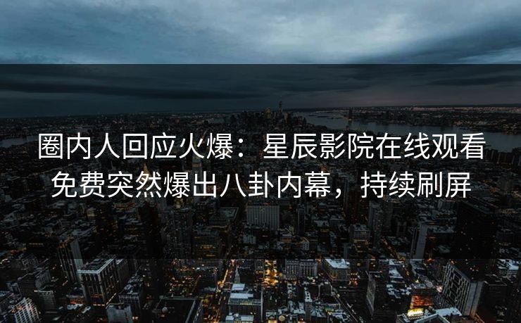 圈内人回应火爆：星辰影院在线观看免费突然爆出八卦内幕，持续刷屏