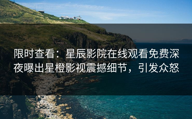 限时查看：星辰影院在线观看免费深夜曝出星橙影视震撼细节，引发众怒
