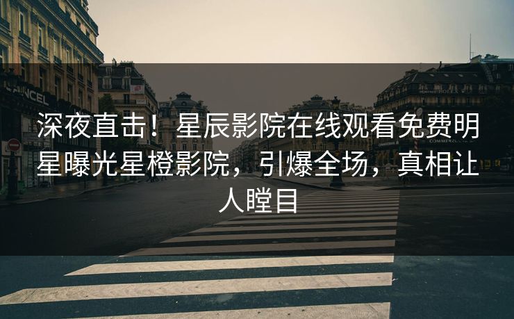 深夜直击！星辰影院在线观看免费明星曝光星橙影院，引爆全场，真相让人瞠目