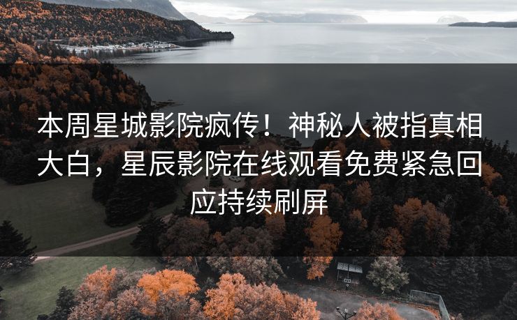 本周星城影院疯传！神秘人被指真相大白，星辰影院在线观看免费紧急回应持续刷屏