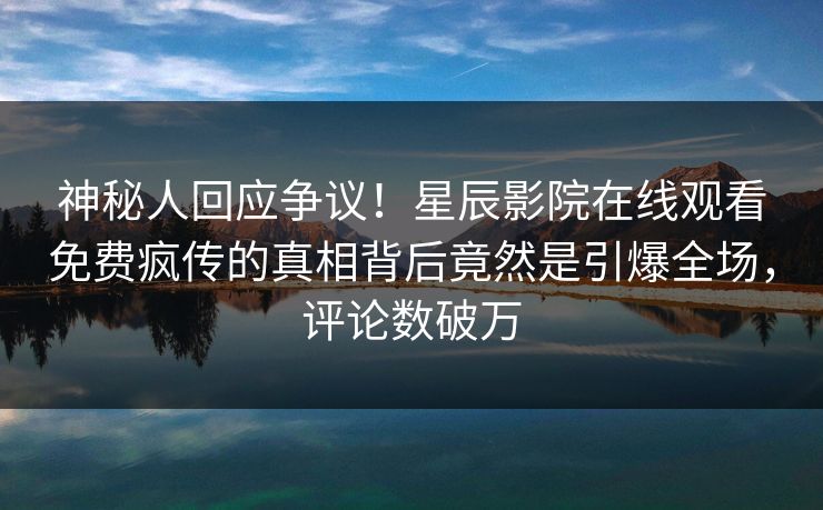 神秘人回应争议！星辰影院在线观看免费疯传的真相背后竟然是引爆全场，评论数破万