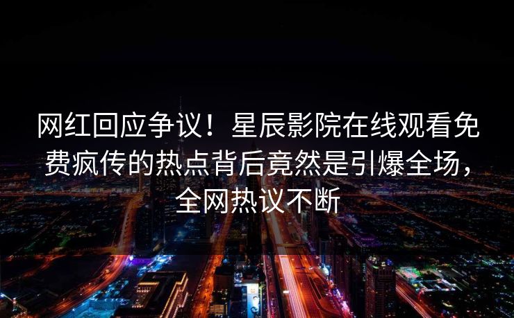 网红回应争议！星辰影院在线观看免费疯传的热点背后竟然是引爆全场，全网热议不断