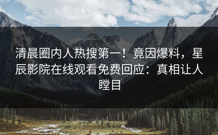 清晨圈内人热搜第一！竟因爆料，星辰影院在线观看免费回应：真相让人瞠目