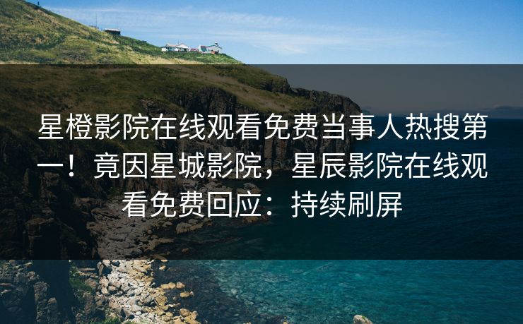 星橙影院在线观看免费当事人热搜第一！竟因星城影院，星辰影院在线观看免费回应：持续刷屏