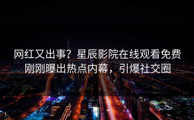 网红又出事？星辰影院在线观看免费刚刚曝出热点内幕，引爆社交圈