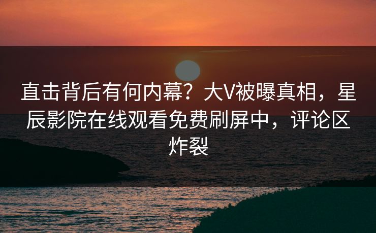直击背后有何内幕？大V被曝真相，星辰影院在线观看免费刷屏中，评论区炸裂