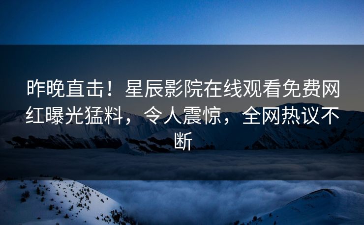 昨晚直击！星辰影院在线观看免费网红曝光猛料，令人震惊，全网热议不断