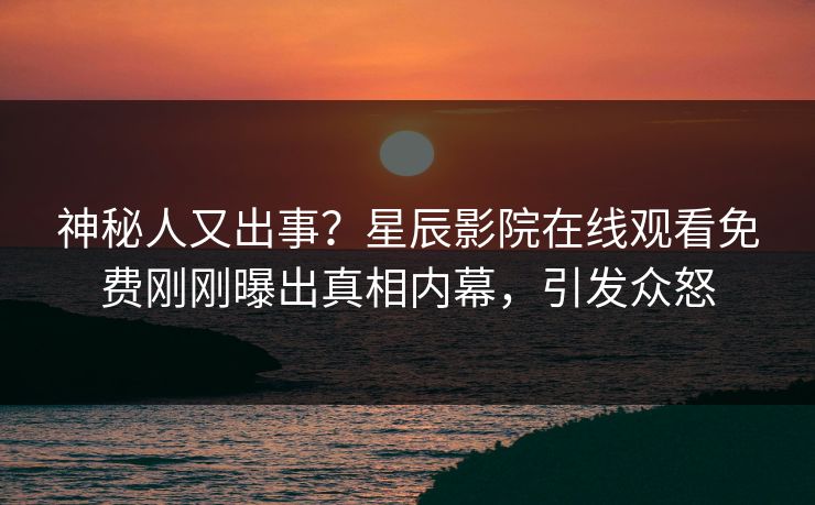 神秘人又出事？星辰影院在线观看免费刚刚曝出真相内幕，引发众怒
