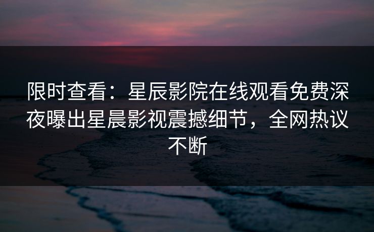 限时查看：星辰影院在线观看免费深夜曝出星晨影视震撼细节，全网热议不断