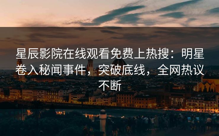 星辰影院在线观看免费上热搜：明星卷入秘闻事件，突破底线，全网热议不断
