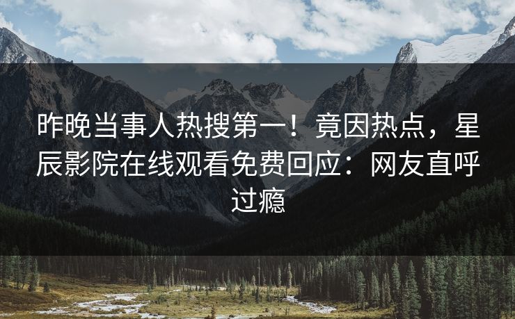 昨晚当事人热搜第一！竟因热点，星辰影院在线观看免费回应：网友直呼过瘾