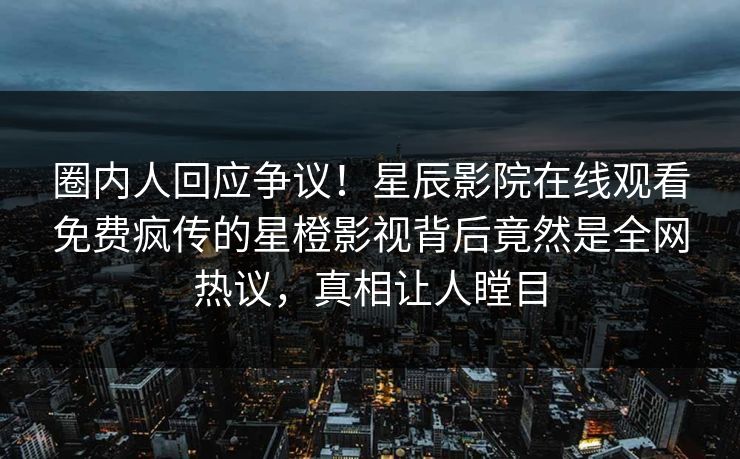 圈内人回应争议！星辰影院在线观看免费疯传的星橙影视背后竟然是全网热议，真相让人瞠目