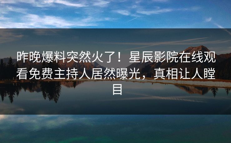 昨晚爆料突然火了！星辰影院在线观看免费主持人居然曝光，真相让人瞠目