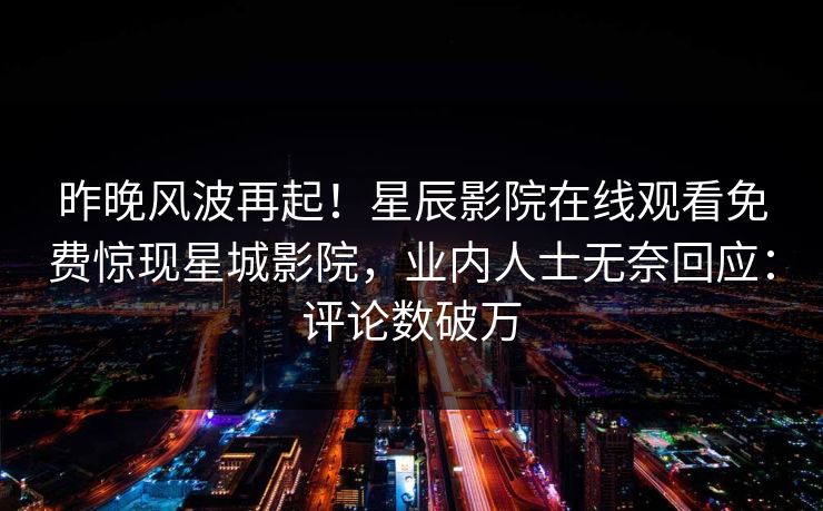 昨晚风波再起！星辰影院在线观看免费惊现星城影院，业内人士无奈回应：评论数破万