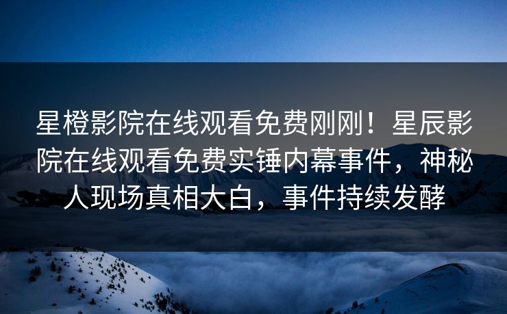 星橙影院在线观看免费刚刚！星辰影院在线观看免费实锤内幕事件，神秘人现场真相大白，事件持续发酵