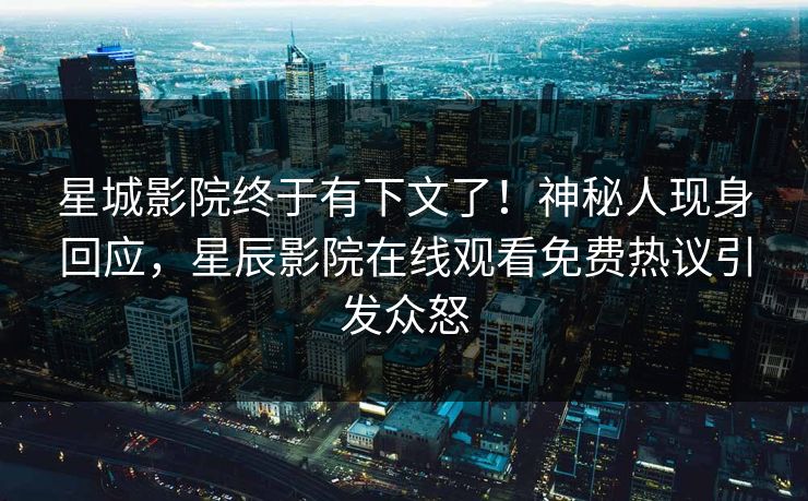 星城影院终于有下文了！神秘人现身回应，星辰影院在线观看免费热议引发众怒