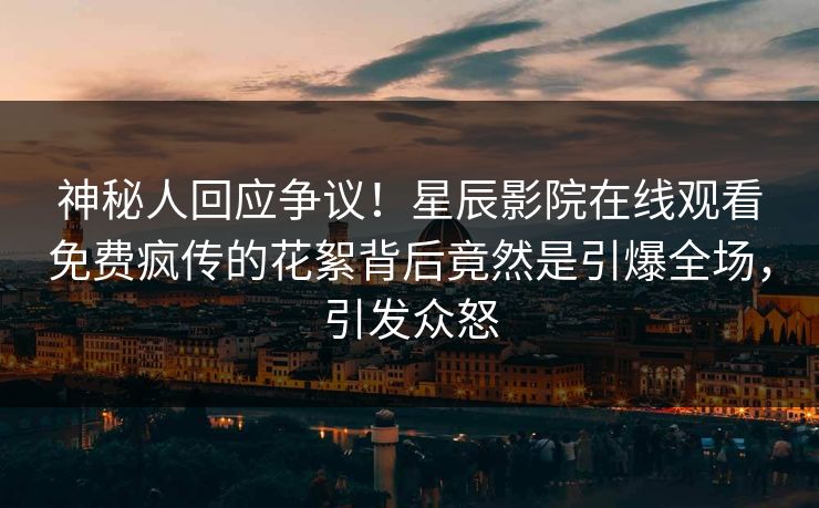 神秘人回应争议！星辰影院在线观看免费疯传的花絮背后竟然是引爆全场，引发众怒
